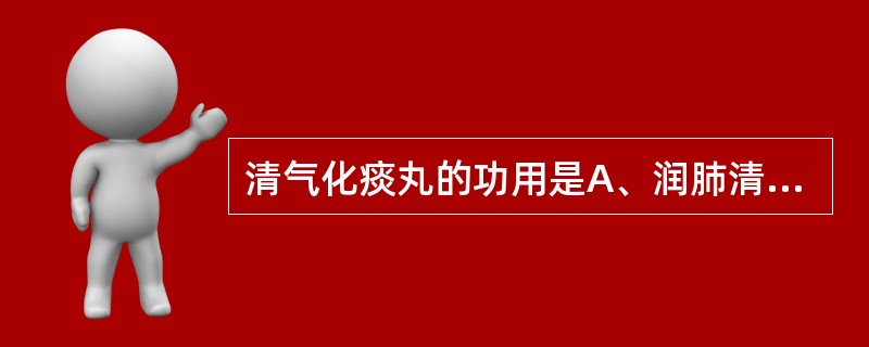 清气化痰丸的功用是A、润肺清热,理气化痰B、清热化痰,理气止咳C、理气化痰,清胆