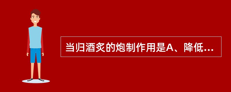 当归酒炙的炮制作用是A、降低毒性B、引药下行C、增强活血通经、散瘀止痛作用D、引