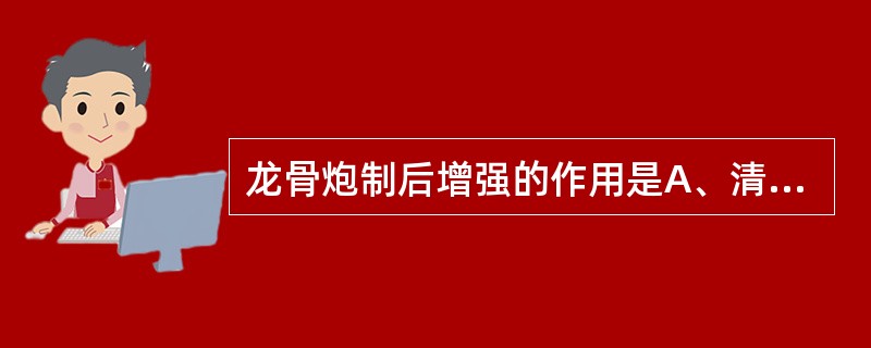 龙骨炮制后增强的作用是A、清热除烦B、收敛固涩C、收敛制酸D、清热燥湿E、以上均