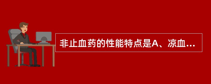 非止血药的性能特点是A、凉血止血药性属寒凉,味多甘苦,善入血分B、化瘀止血药既能