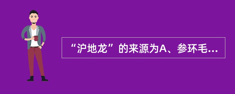 “沪地龙”的来源为A、参环毛蚓、通俗环毛蚓B、参环毛蚓、通俗环毛蚓、栉盲环毛蚓C