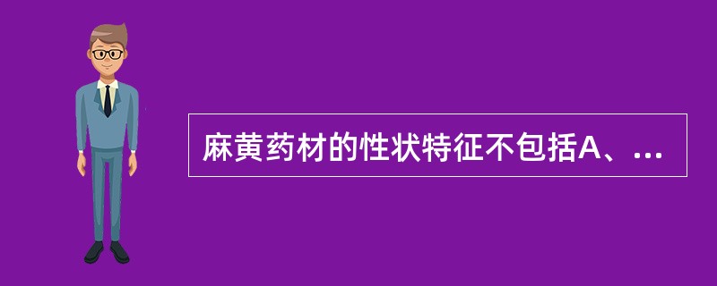 麻黄药材的性状特征不包括A、茎细长圆柱形,节明显B、节上有膜质鳞叶,基部联合成筒