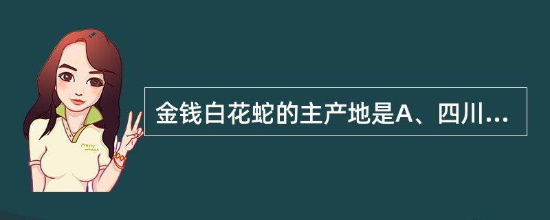 金钱白花蛇的主产地是A、四川、云南B、吉林、辽宁C、甘肃、山西D、广东、广西E、