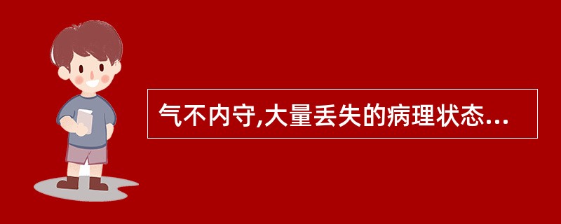 气不内守,大量丢失的病理状态是A、气虚B、气滞C、气闭D、气逆E、气脱