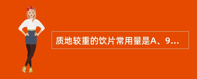 质地较重的饮片常用量是A、9~18gB、9~45gC、12~45gD、18~45