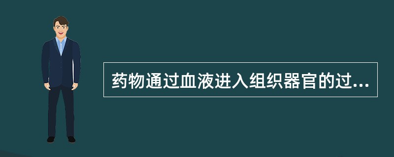 药物通过血液进入组织器官的过程称A、吸收B、分布C、贮存D、排泄 药物通过血液进入组织器官的过程称A、吸收B、分布C、贮存D、排泄