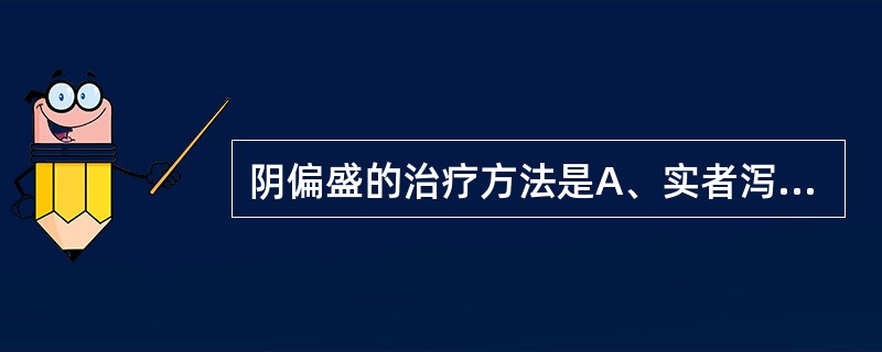 阴偏盛的治疗方法是A、实者泻之B、虚者补之C、寒者热之D、热者寒之E、阴病治阳