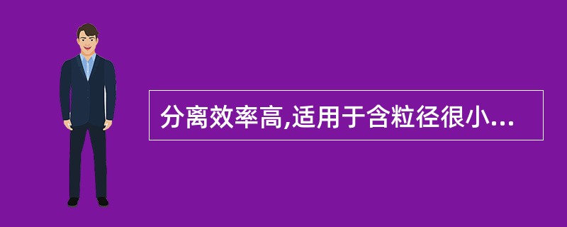 分离效率高,适用于含粒径很小的不溶性微粒或黏度大的料液,或两种密度不同而且不相混