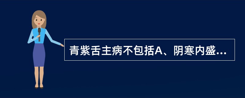 青紫舌主病不包括A、阴寒内盛B、心血瘀阻C、肝郁血瘀D、气血大亏E、热毒炽盛 -