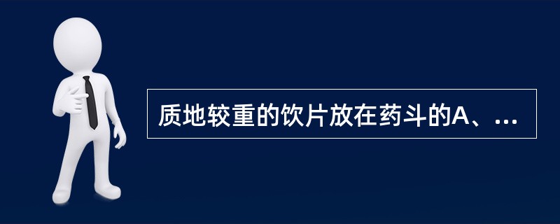 质地较重的饮片放在药斗的A、上层B、下层C、中层D、低层E、高层