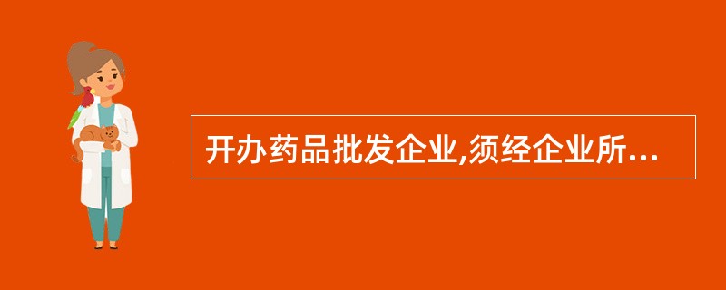 开办药品批发企业,须经企业所在地省、自治区、直辖市人民政府药品监督管理部门批准并