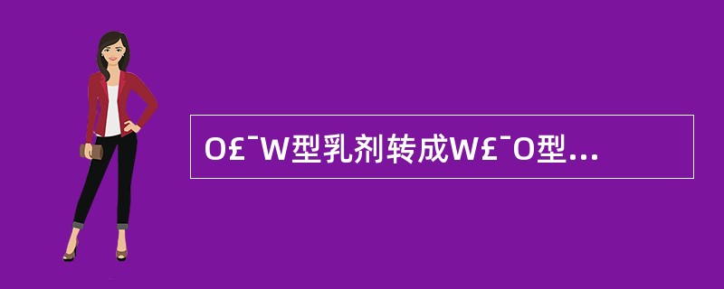 O£¯W型乳剂转成W£¯O型乳剂或出现,相反的变化,称为