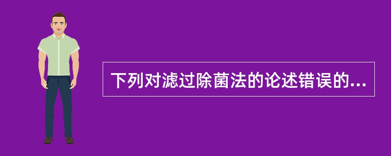 下列对滤过除菌法的论述错误的是A、只能滤除活的微生物B、适用于不耐热的低黏度药物