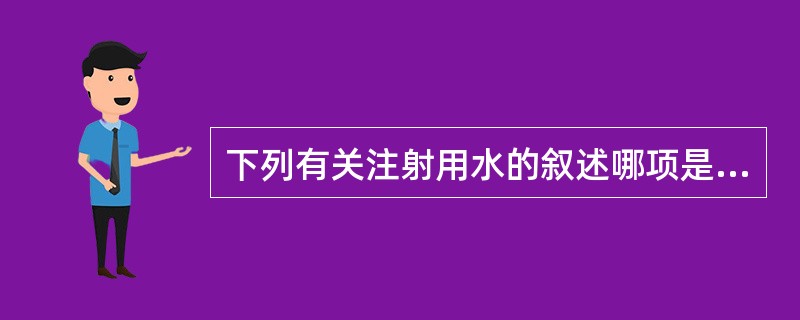 下列有关注射用水的叙述哪项是错误的A、为重蒸馏法所得的水B、渗透压应与血浆的渗透