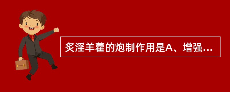 炙淫羊藿的炮制作用是A、增强温肾助阳作用B、增强和胃止呕作用C、增强润肺止咳作用