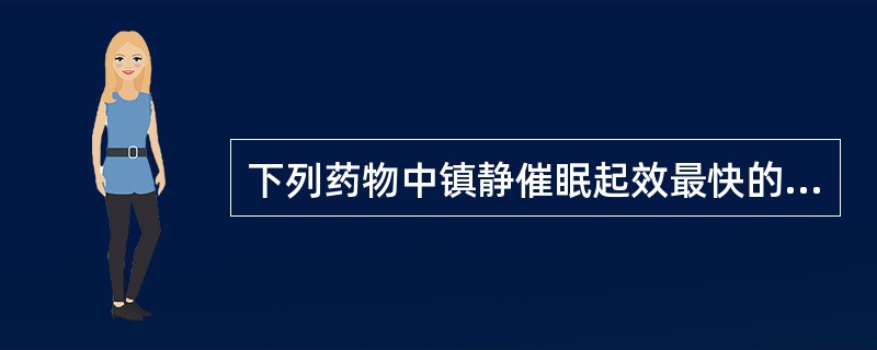 下列药物中镇静催眠起效最快的是A、地西泮B、苯巴比妥C、丙戊酸钠D、硫喷妥钠E、