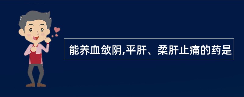 能养血敛阴,平肝、柔肝止痛的药是