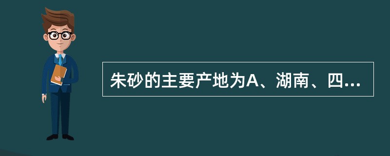 朱砂的主要产地为A、湖南、四川、贵州B、湖南、贵州、云南C、湖北、湖南、四川D、