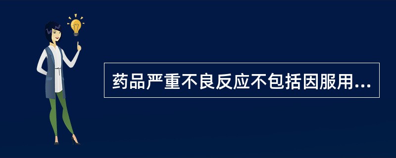 药品严重不良反应不包括因服用药品引起以下损害情形之一的反应A、引起死亡B、致癌、