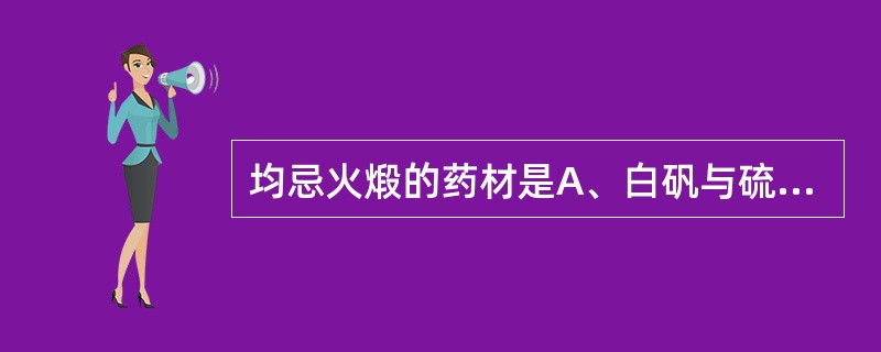 均忌火煅的药材是A、白矾与硫磺B、升药与轻粉C、硼砂与硫磺D、砒石与铅丹E、雄黄