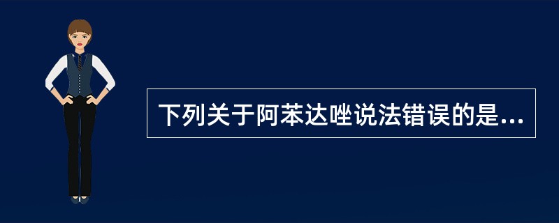 下列关于阿苯达唑说法错误的是A、在人体内经肝脏代谢氧化成阿苯达唑亚砜B、阿苯达唑