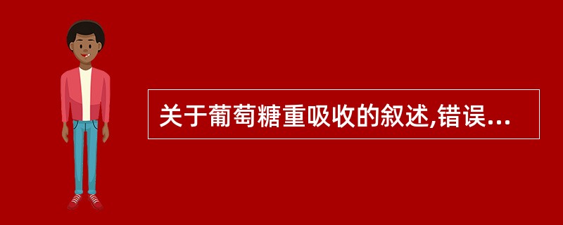 关于葡萄糖重吸收的叙述,错误的是A、只有近球小管可以重吸收B、与Na£«的重吸收