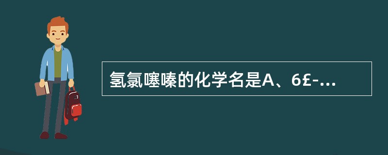 氢氯噻嗪的化学名是A、6£­氯£­3、4£­氢一2H£­1,2£­苯并噻二嗪£­