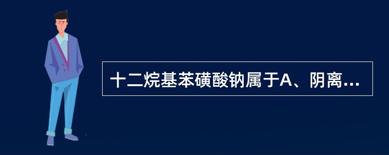 十二烷基苯磺酸钠属于A、阴离子型表面活性剂B、阳离子型表面活性剂C、非离子型表面