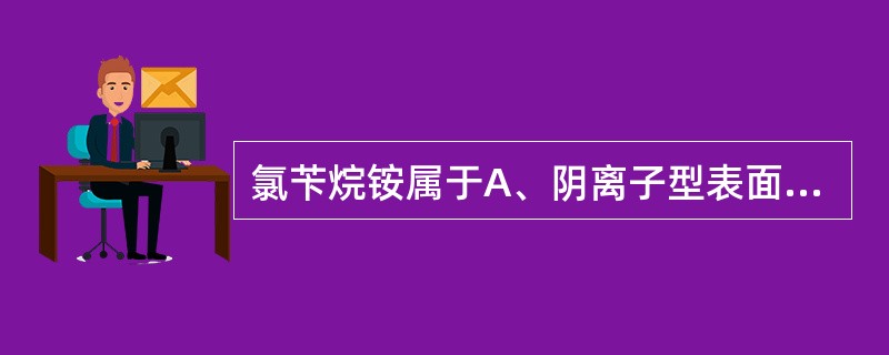 氯苄烷铵属于A、阴离子型表面活性剂B、阳离子型表面活性剂C、两性离子型表面活性剂