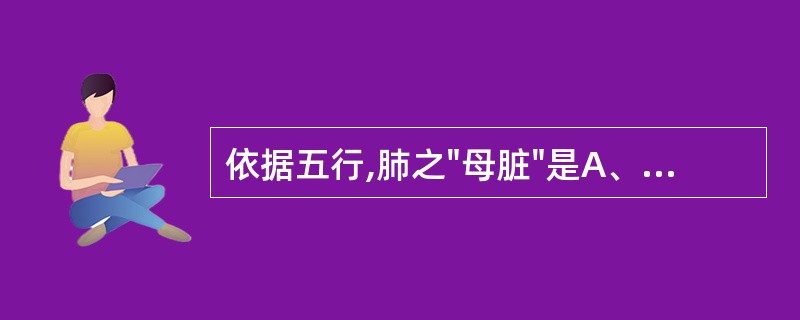 依据五行,肺之"母脏"是A、心B、脾C、肾D、三焦E、肝