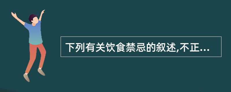 下列有关饮食禁忌的叙述,不正确的是A、忌食可能影响药物吸收的食物B、忌食葱、蒜、