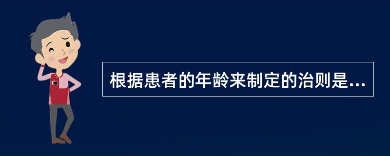 根据患者的年龄来制定的治则是A、因人制宜B、因地制宜C、因时制宜D、正治E、反治