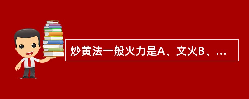 炒黄法一般火力是A、文火B、中火C、武火D、先武火后文火E、先文火后武火