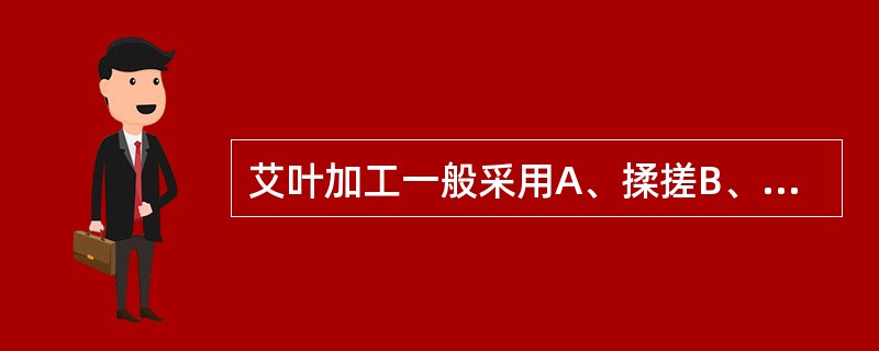 艾叶加工一般采用A、揉搓B、青黛拌衣C、碾捣D、制绒E、朱砂拌衣