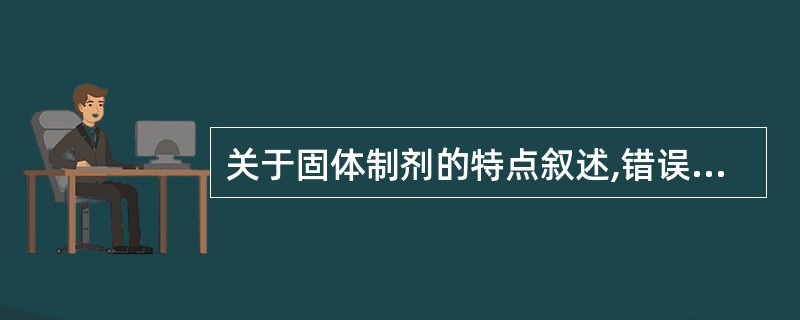 关于固体制剂的特点叙述,错误的是A、较液体制剂的物理、化学稳定性好B、生产制造成