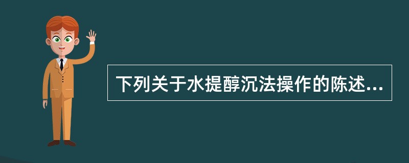 下列关于水提醇沉法操作的陈述,错误的是A、水提液必须浓缩后再加乙醇处理B、应将浓