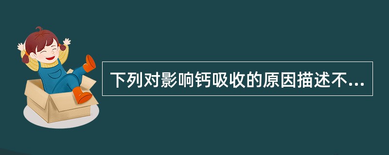 下列对影响钙吸收的原因描述不正确的是()。