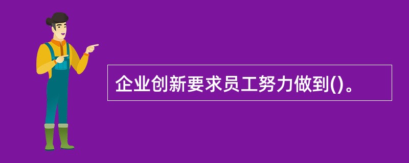 企业创新要求员工努力做到()。