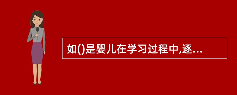 如()是婴儿在学习过程中,逐渐拥有的一些新能力。
