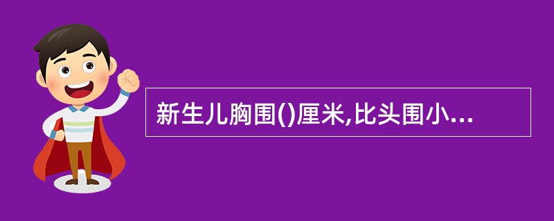 新生儿胸围()厘米,比头围小1~2厘米,一般在12~18月时胸围与头围相接近。