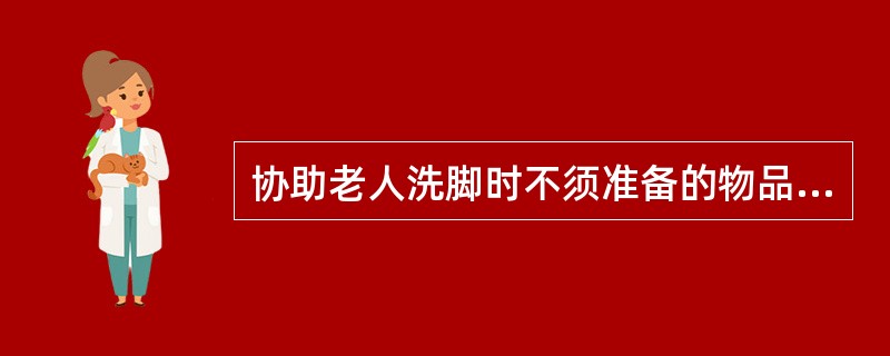 协助老人洗脚时不须准备的物品是()。