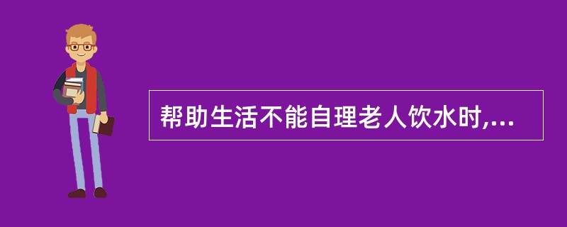 帮助生活不能自理老人饮水时,应观察或询问老人有无不适。