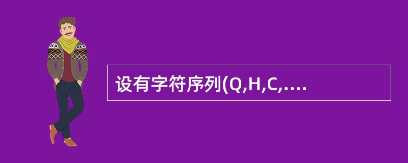 设有字符序列(Q,H,C,.Y,P,A,M,S,R,D,F,X),问新序列(H,