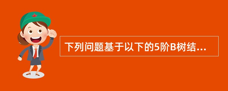 下列问题基于以下的5阶B树结构,该B树现在的层数是2。 往该B树中插入关键码72