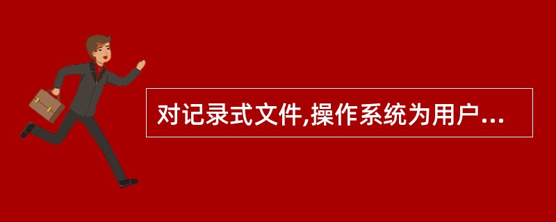 对记录式文件,操作系统为用户存取文件信息的最小单位是