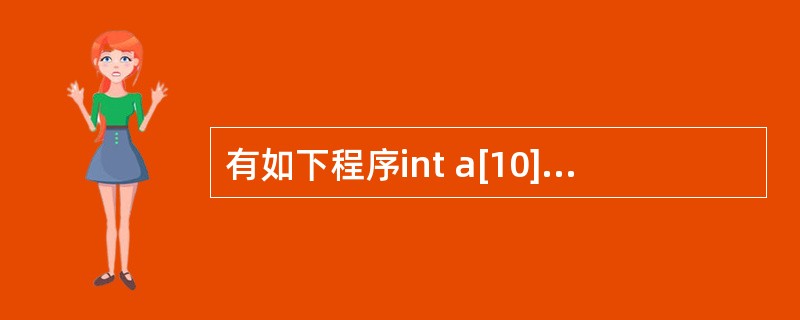 有如下程序int a[10]={1,2,3,4,5,6,7,8,9,10};in