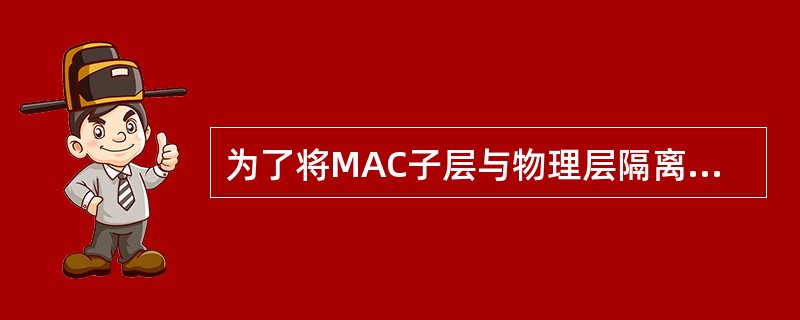 为了将MAC子层与物理层隔离,在100BASE£­T标准中采用了()。