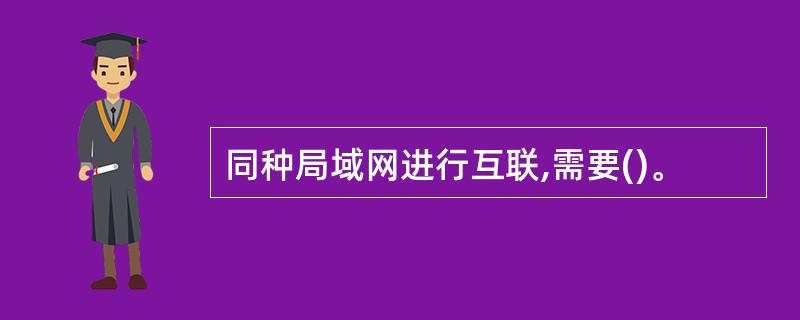 同种局域网进行互联,需要()。