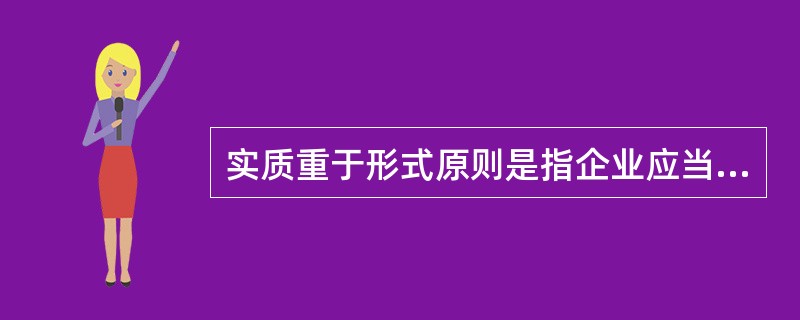 实质重于形式原则是指企业应当按照交易或事项的()进行会计核算,而不应当仅仅按照它