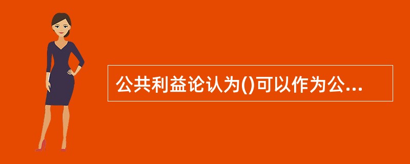 公共利益论认为()可以作为公共利益的代表来实施管制以克服市场缺陷。。